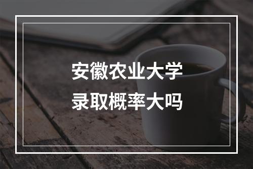 安徽农业大学录取概率大吗