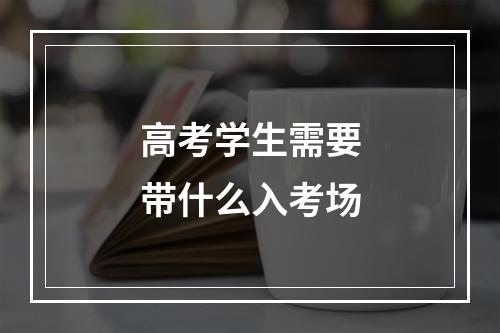 高考学生需要带什么入考场