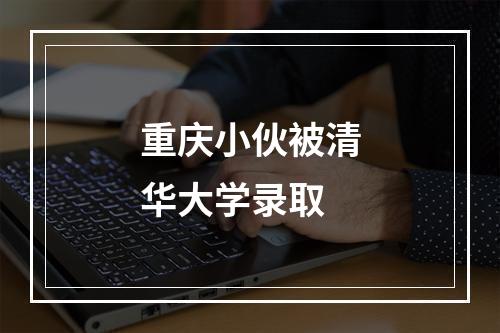 重庆小伙被清华大学录取