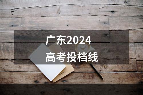 广东2024高考投档线