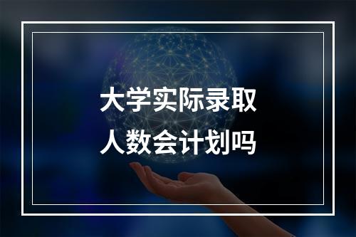 大学实际录取人数会计划吗