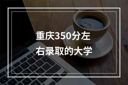 重庆350分左右录取的大学