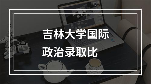 吉林大学国际政治录取比