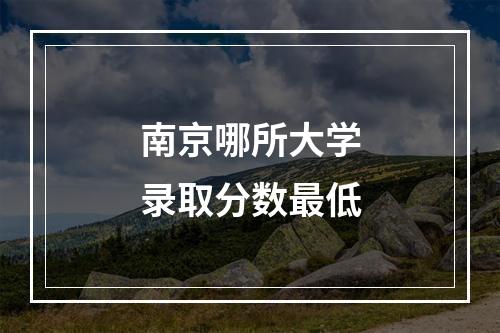 南京哪所大学录取分数最低