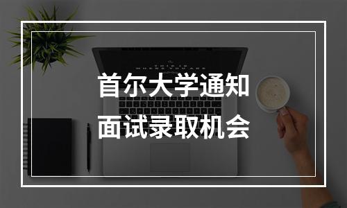 首尔大学通知面试录取机会