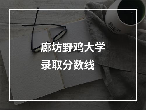 廊坊野鸡大学录取分数线