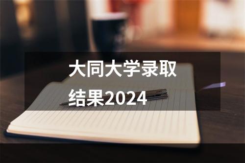 大同大学录取结果2024