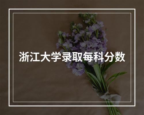 浙江大学录取每科分数