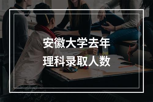 安徽大学去年理科录取人数