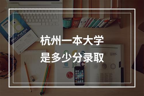 杭州一本大学是多少分录取