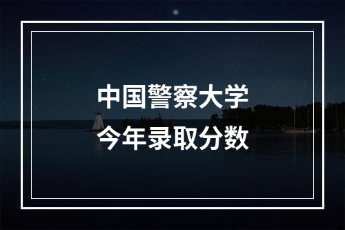 中国警察大学今年录取分数