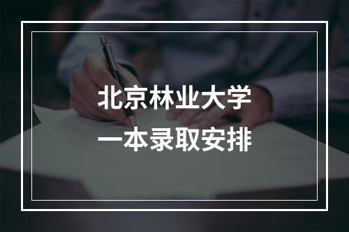 北京林业大学一本录取安排