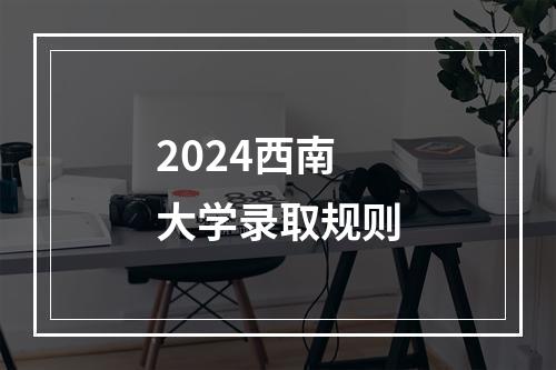 2024西南大学录取规则