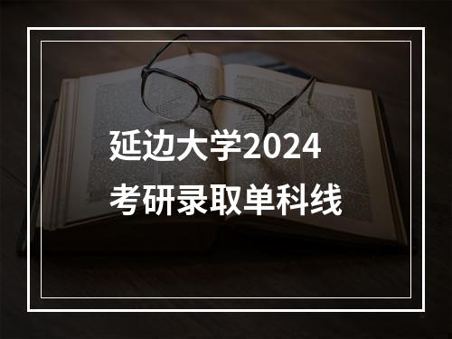 延边大学2024考研录取单科线