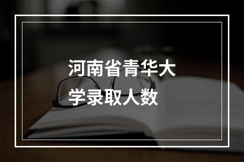 河南省青华大学录取人数