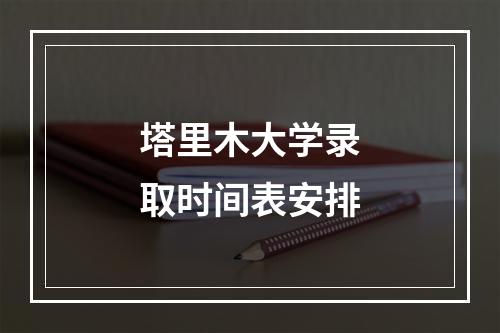 塔里木大学录取时间表安排