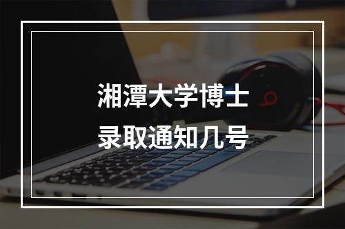 湘潭大学博士录取通知几号