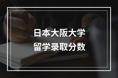 日本大阪大学留学录取分数