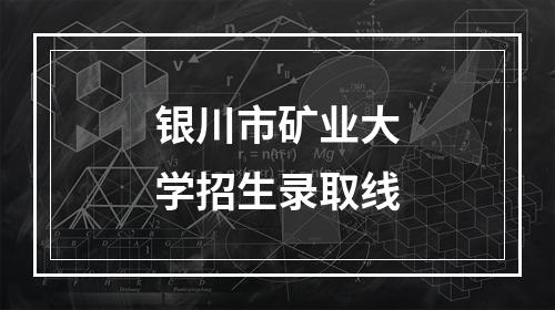 银川市矿业大学招生录取线