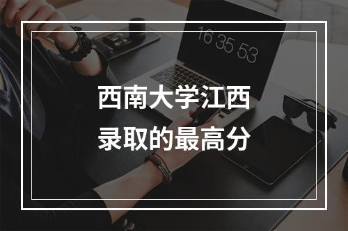 西南大学江西录取的最高分