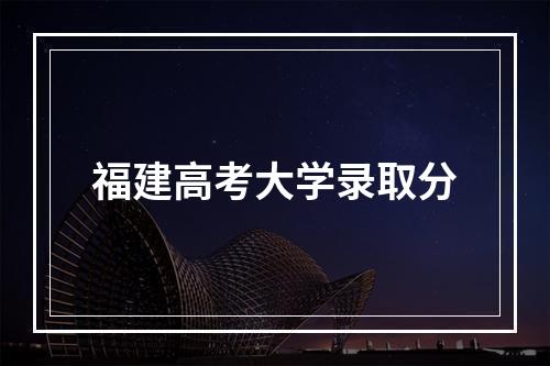 福建高考大学录取分