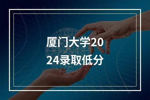 厦门大学2024录取低分