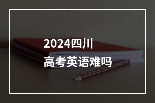 2024四川高考英语难吗