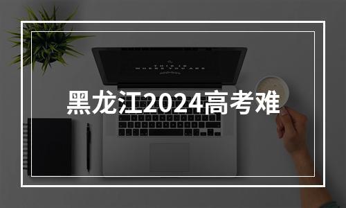 黑龙江2024高考难