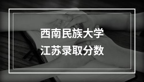 西南民族大学江苏录取分数