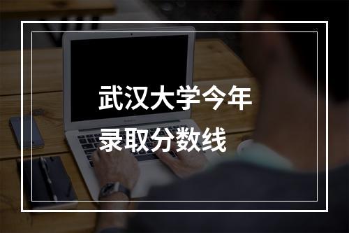 武汉大学今年录取分数线