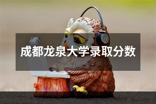 成都龙泉大学录取分数