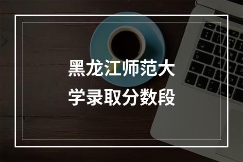 黑龙江师范大学录取分数段