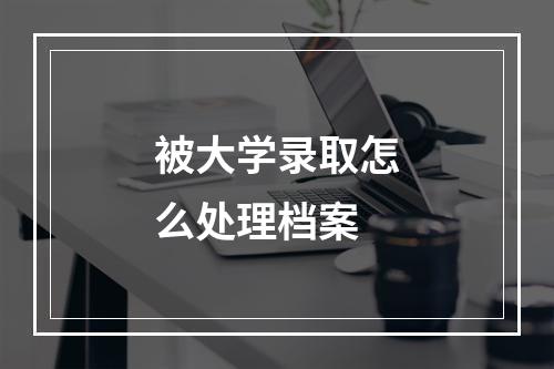 被大学录取怎么处理档案