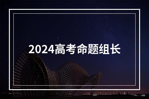 2024高考命题组长