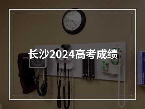 长沙2024高考成绩