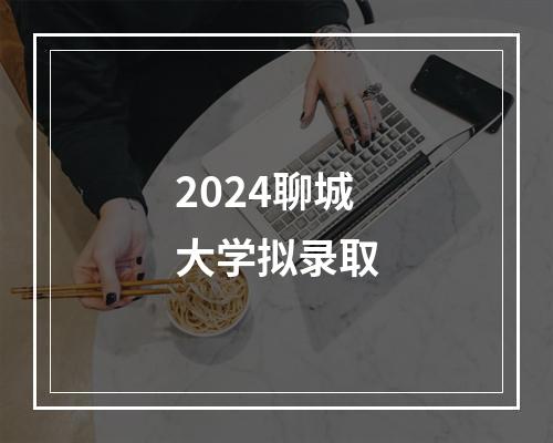 2024聊城大学拟录取