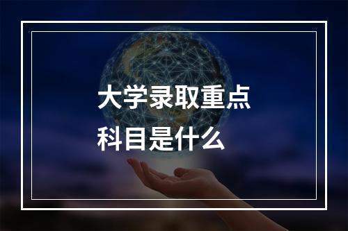 大学录取重点科目是什么