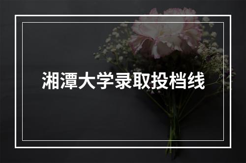 湘潭大学录取投档线