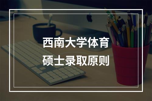 西南大学体育硕士录取原则