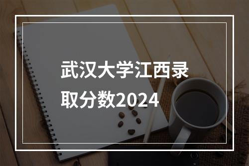 武汉大学江西录取分数2024