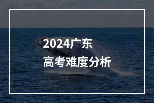 2024广东高考难度分析