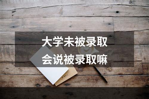 大学未被录取会说被录取嘛