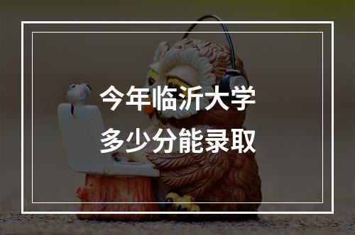 今年临沂大学多少分能录取