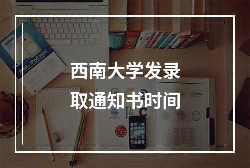 西南大学发录取通知书时间