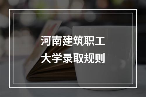 河南建筑职工大学录取规则