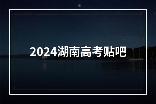 2024湖南高考贴吧