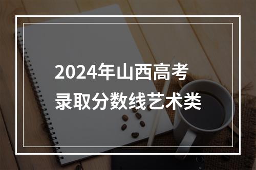 2024年山西高考录取分数线艺术类