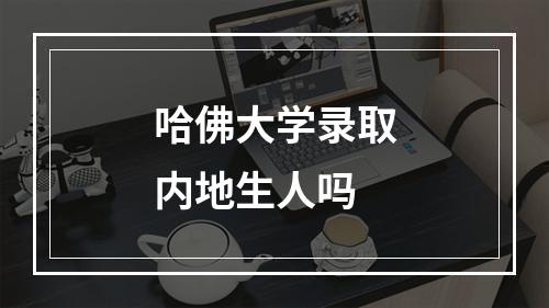 哈佛大学录取内地生人吗