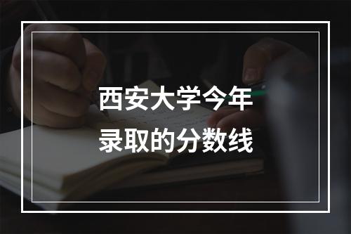 西安大学今年录取的分数线