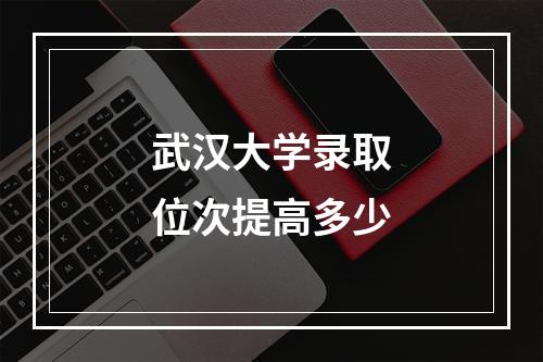 武汉大学录取位次提高多少